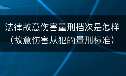 法律故意伤害量刑档次是怎样（故意伤害从犯的量刑标准）