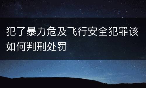 犯了暴力危及飞行安全犯罪该如何判刑处罚