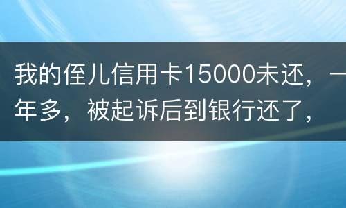 我的侄儿信用卡15000未还，一年多，被起诉后到银行还了，能免于刑事吗