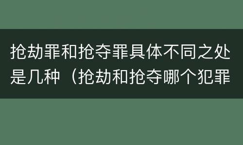 抢劫罪和抢夺罪具体不同之处是几种（抢劫和抢夺哪个犯罪性质严重）