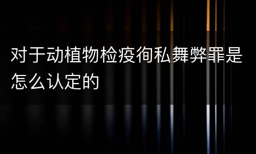 对于动植物检疫徇私舞弊罪是怎么认定的