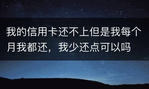 我的信用卡还不上但是我每个月我都还，我少还点可以吗