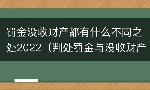 罚金没收财产都有什么不同之处2022（判处罚金与没收财产可以并罚吗）