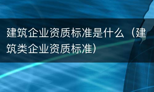 建筑企业资质标准是什么（建筑类企业资质标准）