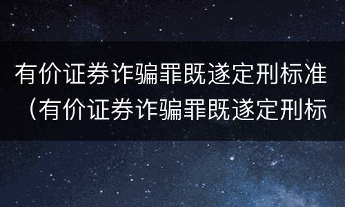 有价证券诈骗罪既遂定刑标准（有价证券诈骗罪既遂定刑标准是多少）