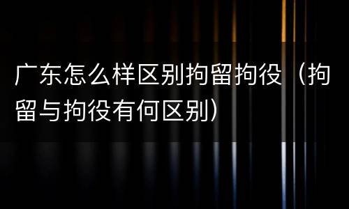 广东怎么样区别拘留拘役（拘留与拘役有何区别）