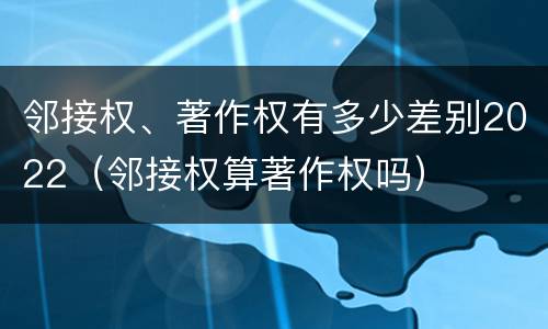 邻接权、著作权有多少差别2022（邻接权算著作权吗）