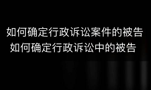 如何确定行政诉讼案件的被告 如何确定行政诉讼中的被告