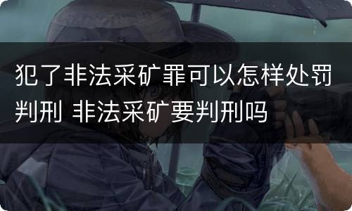 犯了非法采矿罪可以怎样处罚判刑 非法采矿要判刑吗