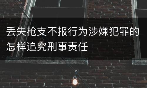 丢失枪支不报行为涉嫌犯罪的怎样追究刑事责任