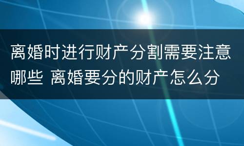 离婚时进行财产分割需要注意哪些 离婚要分的财产怎么分