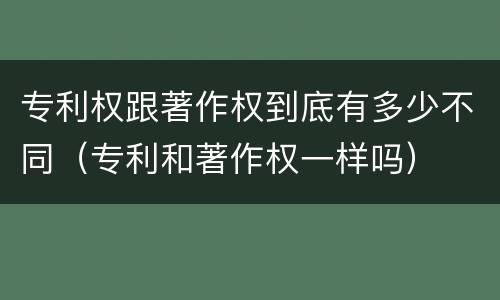 专利权跟著作权到底有多少不同（专利和著作权一样吗）