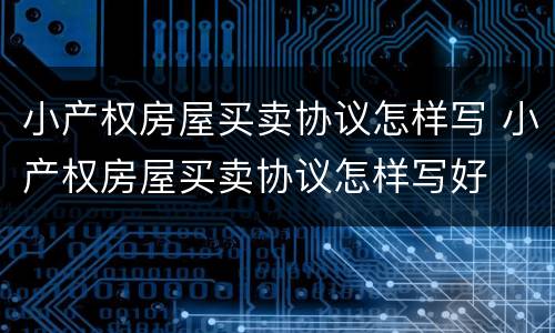 小产权房屋买卖协议怎样写 小产权房屋买卖协议怎样写好