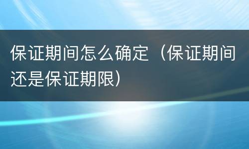 保证期间怎么确定（保证期间还是保证期限）