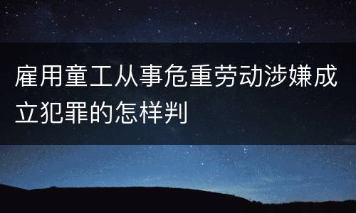 雇用童工从事危重劳动涉嫌成立犯罪的怎样判