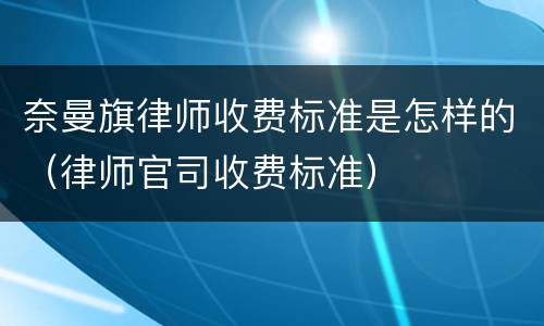 奈曼旗律师收费标准是怎样的（律师官司收费标准）