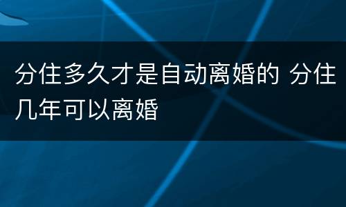 分住多久才是自动离婚的 分住几年可以离婚