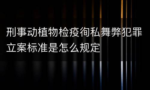 刑事动植物检疫徇私舞弊犯罪立案标准是怎么规定