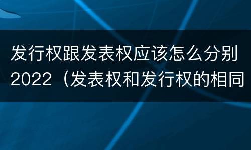 发行权跟发表权应该怎么分别2022（发表权和发行权的相同点）