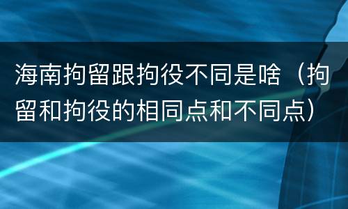 海南拘留跟拘役不同是啥（拘留和拘役的相同点和不同点）