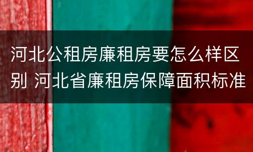 河北公租房廉租房要怎么样区别 河北省廉租房保障面积标准