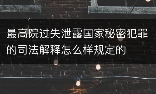 最高院过失泄露国家秘密犯罪的司法解释怎么样规定的