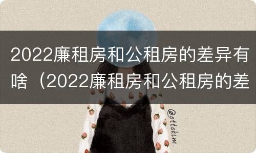 2022廉租房和公租房的差异有啥（2022廉租房和公租房的差异有啥呢）