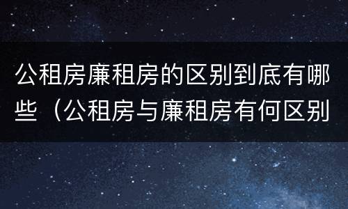 公租房廉租房的区别到底有哪些（公租房与廉租房有何区别）