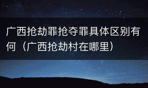 广西抢劫罪抢夺罪具体区别有何（广西抢劫村在哪里）