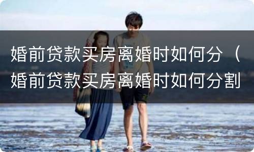 婚前贷款买房离婚时如何分（婚前贷款买房离婚时如何分割财产）