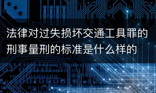 法律对过失损坏交通工具罪的刑事量刑的标准是什么样的