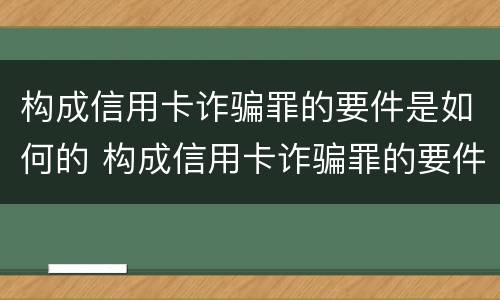 构成信用卡诈骗罪的要件是如何的 构成信用卡诈骗罪的要件是如何的呢