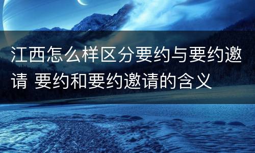 江西怎么样区分要约与要约邀请 要约和要约邀请的含义