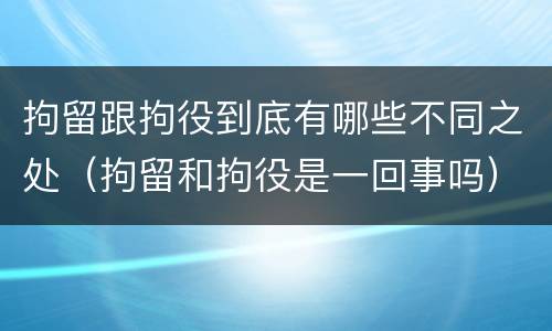 拘留跟拘役到底有哪些不同之处（拘留和拘役是一回事吗）