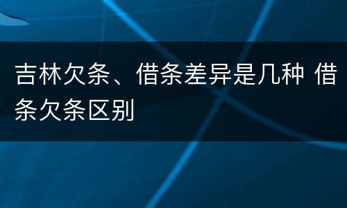 吉林欠条、借条差异是几种 借条欠条区别