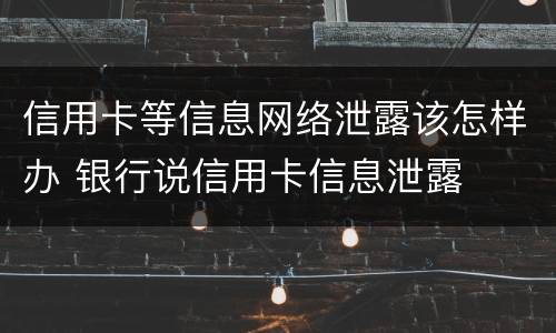 信用卡等信息网络泄露该怎样办 银行说信用卡信息泄露