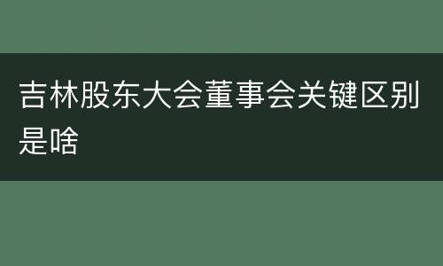 吉林股东大会董事会关键区别是啥