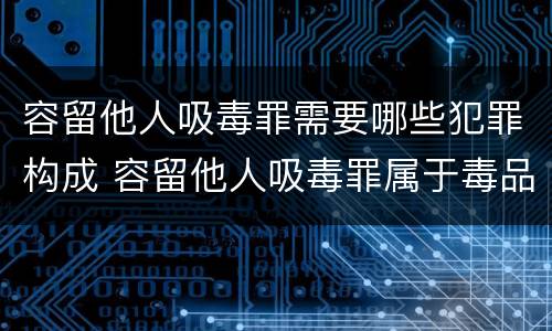 容留他人吸毒罪需要哪些犯罪构成 容留他人吸毒罪属于毒品犯罪吗