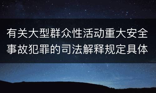 有关大型群众性活动重大安全事故犯罪的司法解释规定具体是什么重要内容