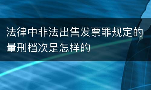 法律中非法出售发票罪规定的量刑档次是怎样的