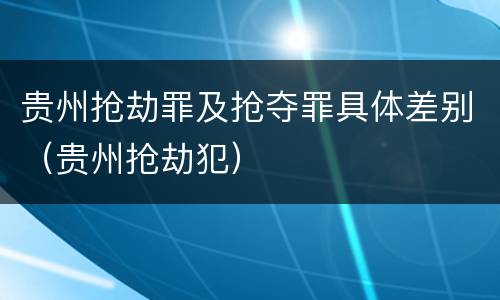 贵州抢劫罪及抢夺罪具体差别（贵州抢劫犯）