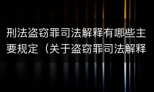 刑法盗窃罪司法解释有哪些主要规定（关于盗窃罪司法解释的理解与适用）