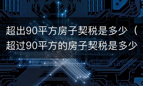 超出90平方房子契税是多少（超过90平方的房子契税是多少）