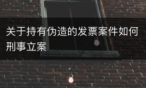 关于持有伪造的发票案件如何刑事立案