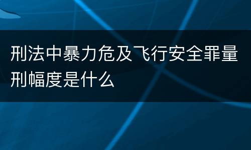 刑法中暴力危及飞行安全罪量刑幅度是什么