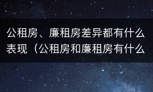 公租房、廉租房差异都有什么表现（公租房和廉租房有什么区别?用户可以住一辈子吗?）