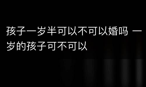 孩子一岁半可以不可以婚吗 一岁的孩子可不可以