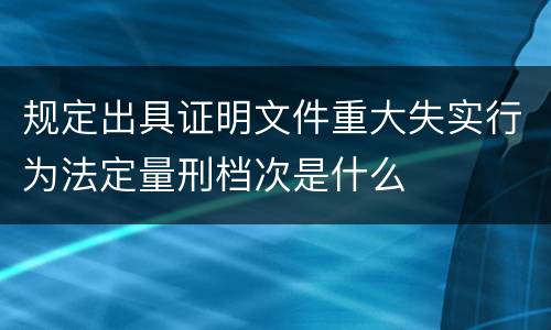 规定出具证明文件重大失实行为法定量刑档次是什么