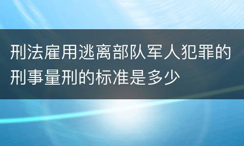 刑法雇用逃离部队军人犯罪的刑事量刑的标准是多少