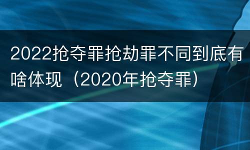 2022抢夺罪抢劫罪不同到底有啥体现（2020年抢夺罪）